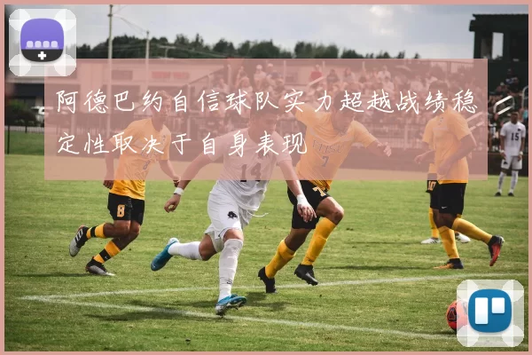 阿德巴约自信球队实力超越战绩稳定性取决于自身表现