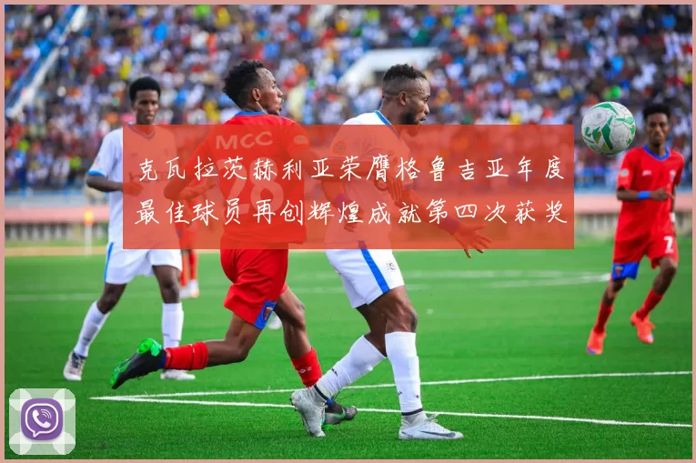 克瓦拉茨赫利亚荣膺格鲁吉亚年度最佳球员再创辉煌成就第四次获奖