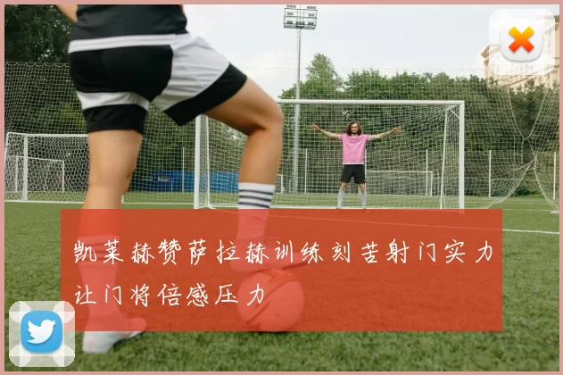 凯莱赫赞萨拉赫训练刻苦射门实力让门将倍感压力