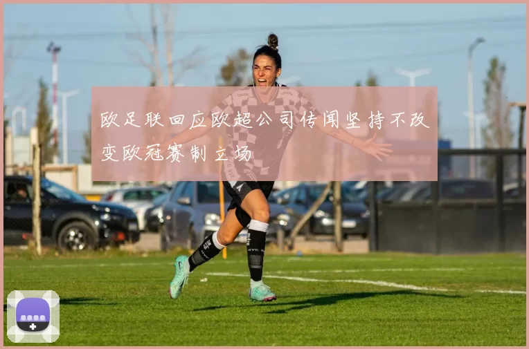 欧足联回应欧超公司传闻坚持不改变欧冠赛制立场