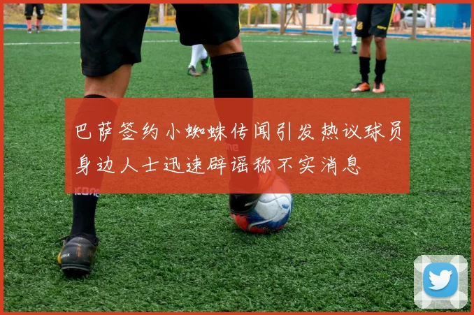 巴萨签约小蜘蛛传闻引发热议球员身边人士迅速辟谣称不实消息