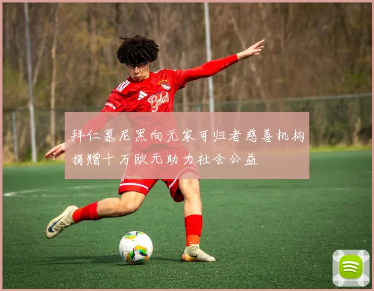 拜仁慕尼黑向无家可归者慈善机构捐赠十万欧元助力社会公益