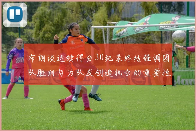 布朗谈连续得分30纪录终结强调团队胜利与为队友创造机会的重要性