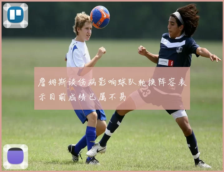 詹姆斯谈伤病影响球队轮换阵容表示目前成绩已属不易