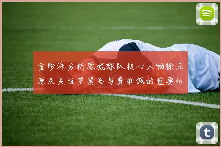 金珍洙分析蓉城球队核心人物徐正源及关注罗慕洛与费利佩的重要性