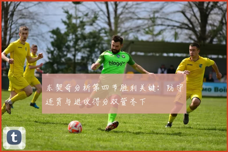 东契奇分析第四节胜利关键：防守连贯与进攻得分双管齐下