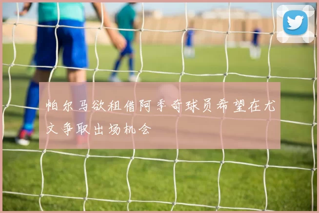 帕尔马欲租借阿季奇球员希望在尤文争取出场机会