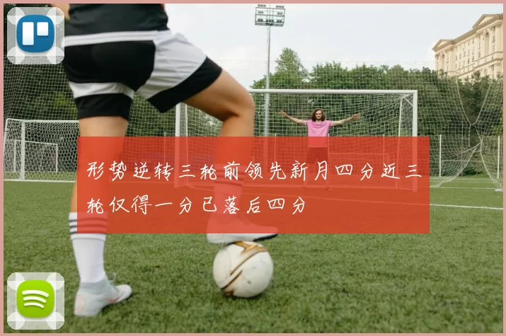 形势逆转三轮前领先新月四分近三轮仅得一分已落后四分