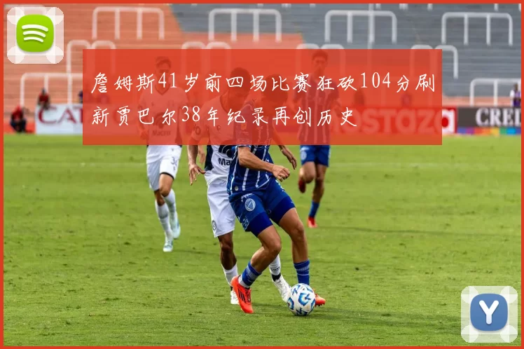 詹姆斯41岁前四场比赛狂砍104分刷新贾巴尔38年纪录再创历史