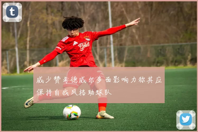 威少赞考德威尔多面影响力称其应保持自我风格助球队