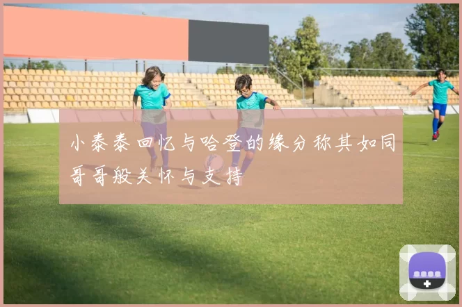 小泰泰回忆与哈登的缘分称其如同哥哥般关怀与支持