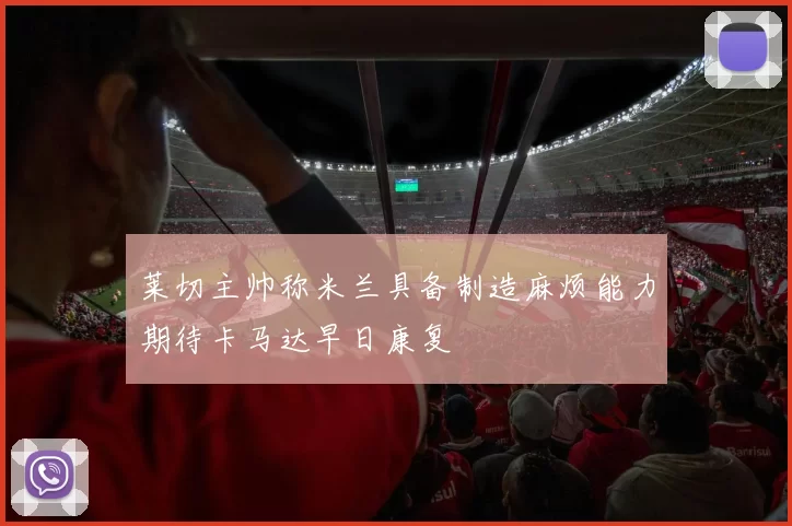 莱切主帅称米兰具备制造麻烦能力期待卡马达早日康复