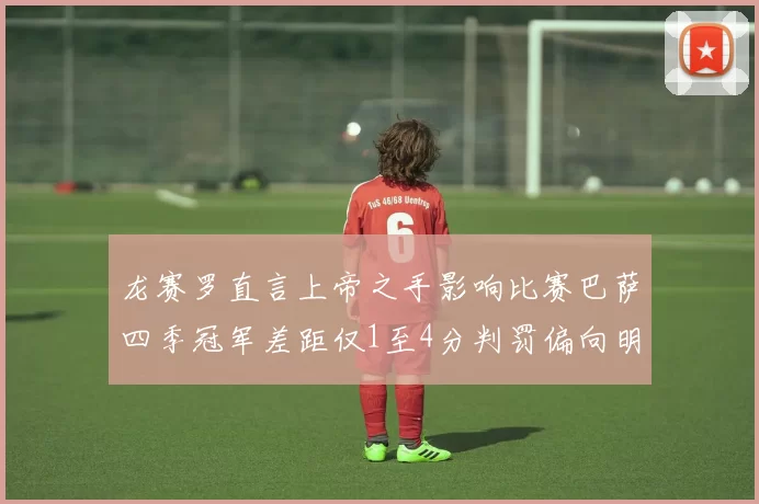 龙赛罗直言上帝之手影响比赛巴萨四季冠军差距仅1至4分判罚偏向明显