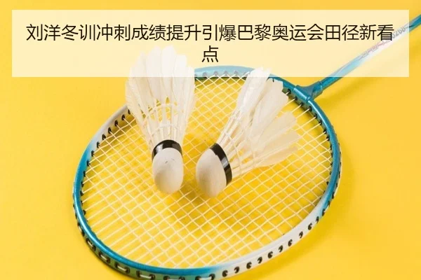 刘洋冬训冲刺成绩提升引爆巴黎奥运会田径新看点